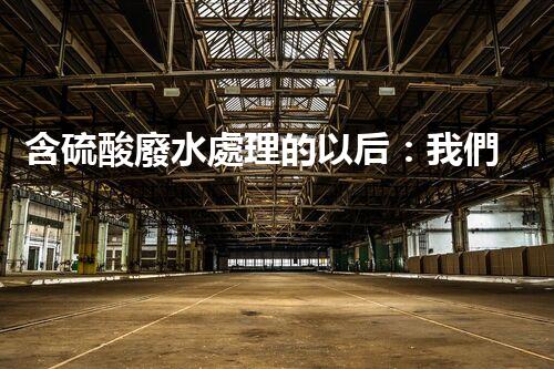 含硫酸廢水處理的以后：我們離零排放還有多遠(yuǎn)？